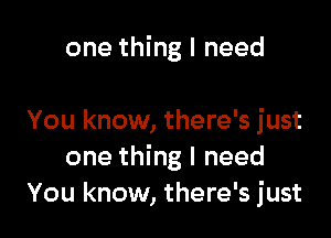 one thing I need

You know, there's just
one thing I need
You know, there's just