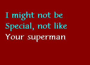 I might not be
Special, not like

Your superman