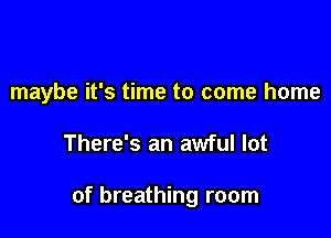 maybe it's time to come home

There's an awful lot

of breathing room