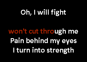 Oh, I will fight

won't cut through me
Pain behind my eyes
lturn into strength