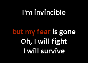 I'm invincible

but my fear is gone
Oh, Iwill fight
I will survive