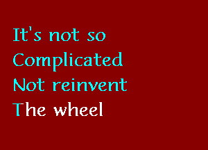 It's not so
Complicated

Not reinvent
The wheel
