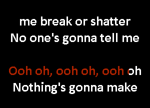 me break or shatter
No one's gonna tell me

Ooh oh, ooh oh, ooh oh
Nothing's gonna make