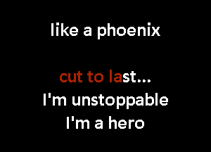 like a phoenix

cut to last...
I'm unstoppable
I'm a hero