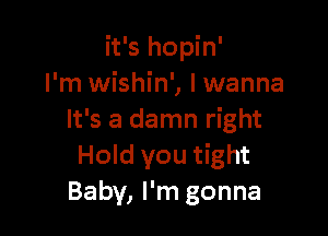 it's hopin'
I'm wishin', lwanna

It's a damn right
Hold you tight
Baby, I'm gonna