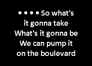 0 0 0 0 So what's
it gonna take

What's it gonna be
We can pump it
on the boulevard