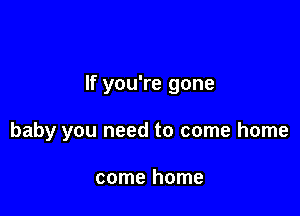 If you're gone

baby you need to come home

come home