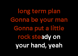 long term plan
Gonna be your man

Gonna put a little
rock steady on
your hand, yeah