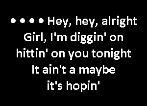 0 o o 0 Hey, hey, alright
Girl, I'm diggin' on

hittin' on you tonight
It ain't a maybe
it's hopin'