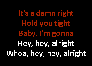 It's a damn right
Hold you tight

Baby, I'm gonna
Hey, hey, alright
Whoa, hey, hey, alright