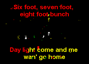 .ISix foot,. seven foot,
eight .fooabunch

Day light Eome and me
wan' go home