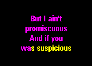 But I ain't
promiscuous

And if you
was suspicious