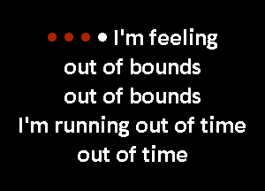 0 0 0 0 I'm feeling
out of bounds

out of bounds
I'm running out of time
out of time