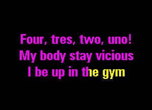Four, tres, two, uno!

My body stay vicious
I be up in the gym