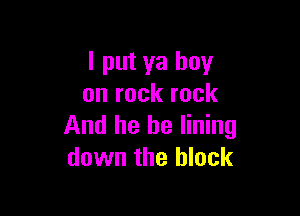 I put ya boy
on rock rock

And he he lining
down the block