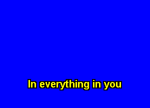 In everything in you