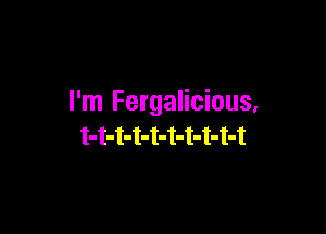 I'm Fergalicious,

t-t-t-t-t-t-t-t-t-t