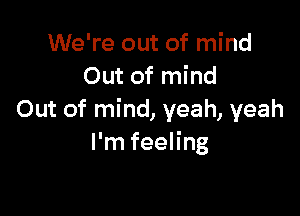We're out of mind
Out of mind

Out of mind, yeah, yeah
I'm feeling