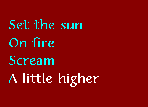 Set the sun
On Fire

Scream
A little higher