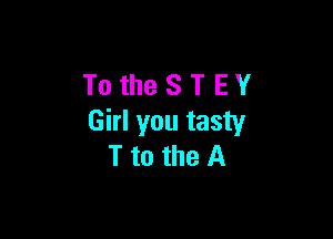 TotheSTEY

Girl you tasty
T to the A