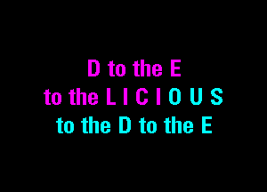 D to the E

totheLlClOUS
to the Dto the E