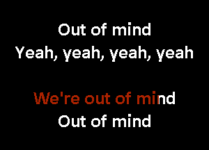 Out of mind
Yeah, yeah, yeah, yeah

We're out of mind
Out of mind