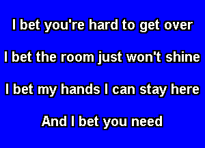 I bet you're hard to get over
I bet the room just won't shine
I bet my hands I can stay here

And I bet you need