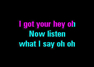 I got your hey oh

Now listen
what I say oh oh