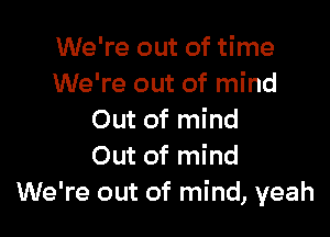 We're out of time
We're out of mind

Out of mind
Out of mind
We're out of mind, yeah