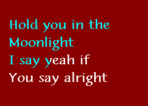 Hold you in the
Moonlight

I say yeah if
You say alright