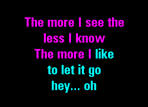 The more I see the
less I know

The more I like
to let it go
hey.oh