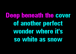 Deep beneath the cover
of another perfect

wonder where it's
so white as snow