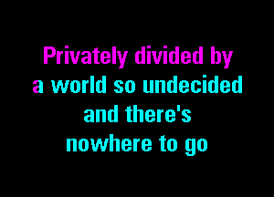 Privately divided by
a world so undecided

and there's
nowhere to go