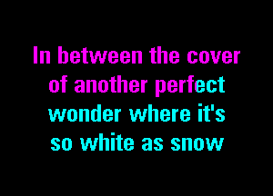 In between the cover
of another perfect

wonder where it's
so white as snow