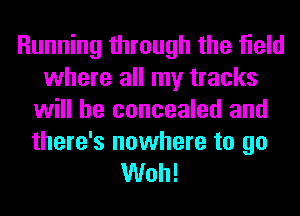 Running through the field
where all my tracks
will be concealed and

there's nowhere to go
Woh!