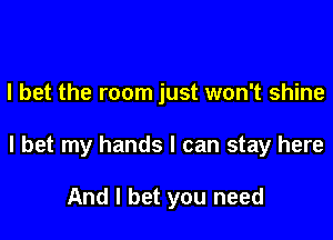 I bet the room just won't shine

I bet my hands I can stay here

And I bet you need