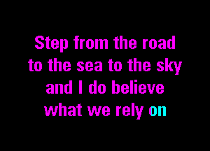 Step from the road
to the sea to the sky

and I do believe
what we rely on