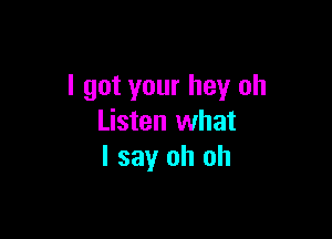 I got your hey oh

Listen what
I say oh oh