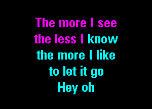 The more I see
the less I know

the more I like
to let it go
Hey oh