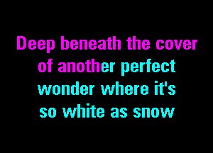 Deep beneath the cover
of another perfect

wonder where it's
so white as snow