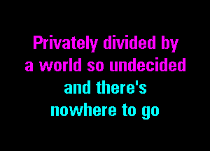 Privately divided by
a world so undecided

and there's
nowhere to go