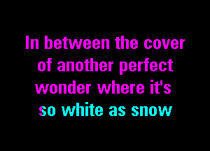 In between the cover
of another perfect

wonder where it's
so white as snow