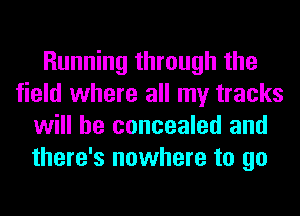 Running through the
field where all my tracks
will be concealed and
there's nowhere to go