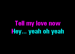 Tell my love now

Hey... yeah oh yeah