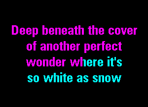 Deep beneath the cover
of another perfect

wonder where it's
so white as snow