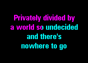 Privately divided by
a world so undecided

and there's
nowhere to go