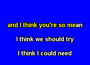 and I think you're so mean

I think we should try

I think I could need