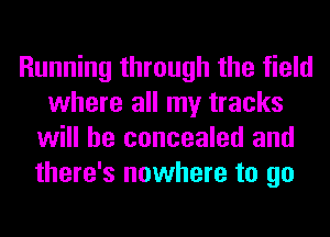 Running through the field
where all my tracks
will be concealed and
there's nowhere to go