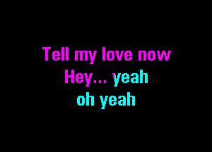 Tell my love new

Hey.yeah
oh yeah