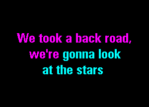 We took a hack road,

we're gonna look
at the stars